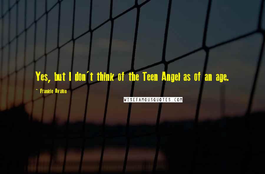 Frankie Avalon quotes: Yes, but I don't think of the Teen Angel as of an age.