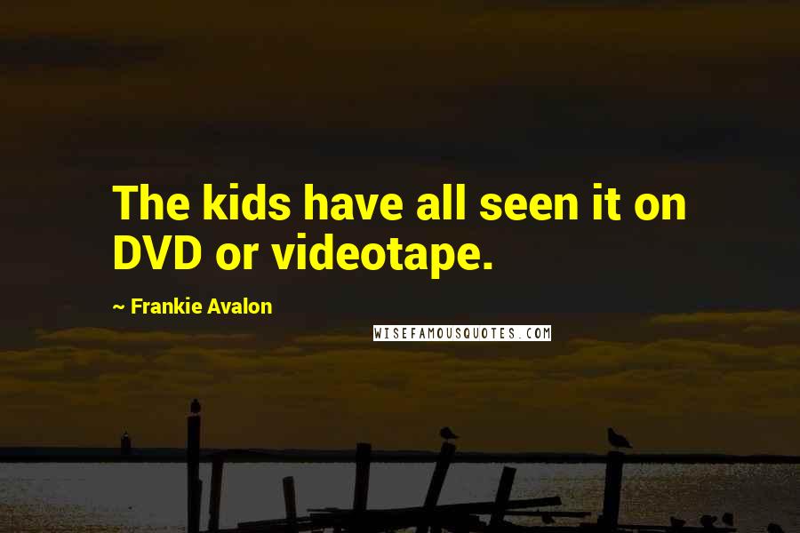 Frankie Avalon quotes: The kids have all seen it on DVD or videotape.