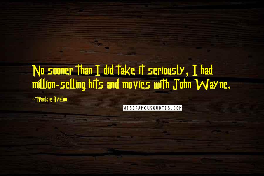 Frankie Avalon quotes: No sooner than I did take it seriously, I had million-selling hits and movies with John Wayne.