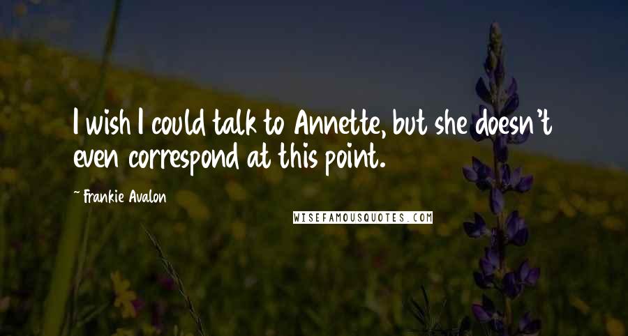 Frankie Avalon quotes: I wish I could talk to Annette, but she doesn't even correspond at this point.