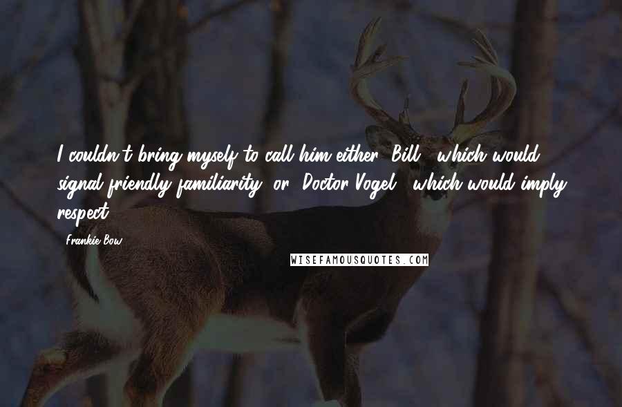 Frankie Bow quotes: I couldn't bring myself to call him either "Bill," which would signal friendly familiarity, or "Doctor Vogel," which would imply respect. Frankie Bow quotes: I couldn't bring myself to call him either "Bill," which would signal friendly familiarity, or "Doctor Vogel," which would imply respect.