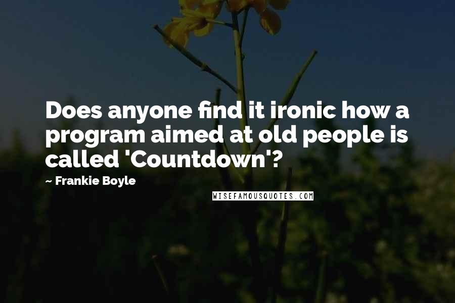 Frankie Boyle quotes: Does anyone find it ironic how a program aimed at old people is called 'Countdown'?