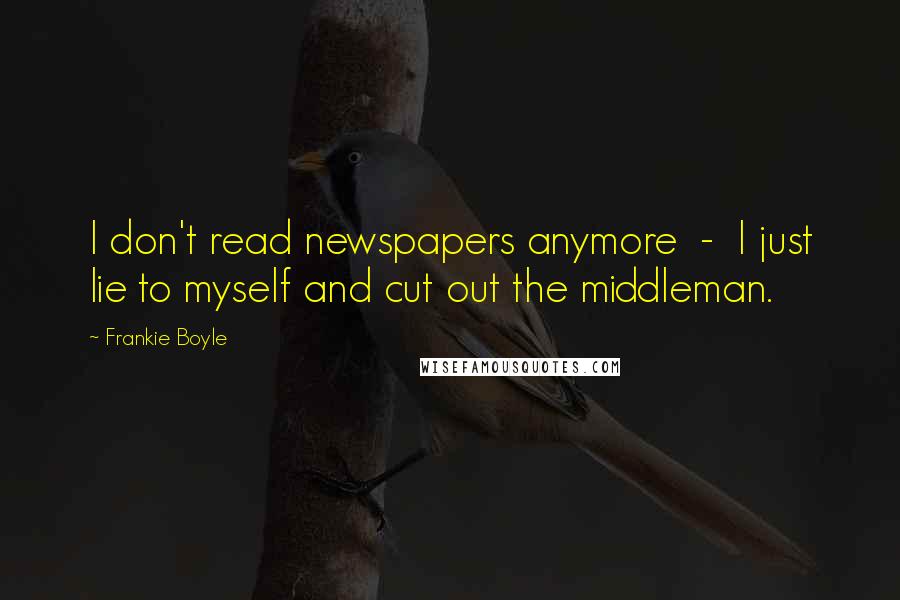 Frankie Boyle quotes: I don't read newspapers anymore - I just lie to myself and cut out the middleman.