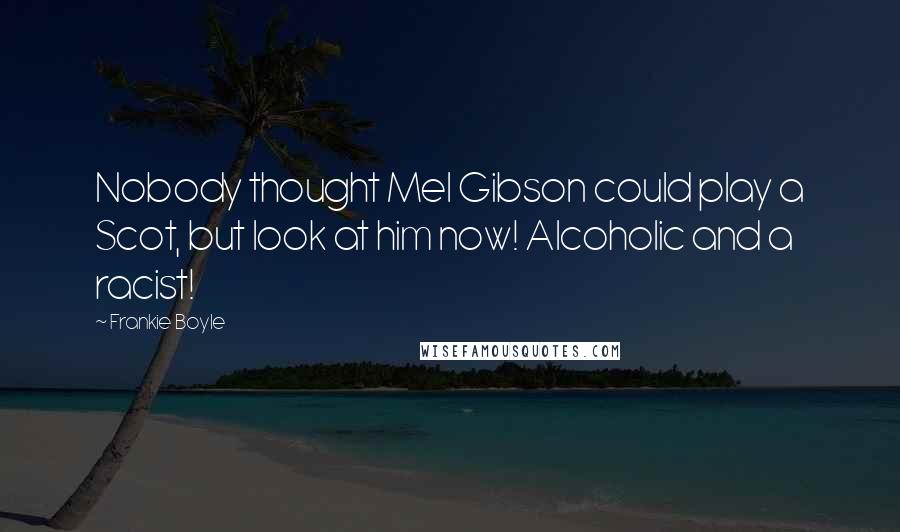 Frankie Boyle quotes: Nobody thought Mel Gibson could play a Scot, but look at him now! Alcoholic and a racist!