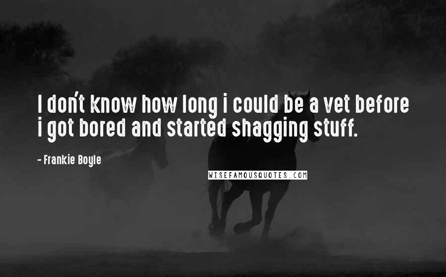 Frankie Boyle quotes: I don't know how long i could be a vet before i got bored and started shagging stuff.