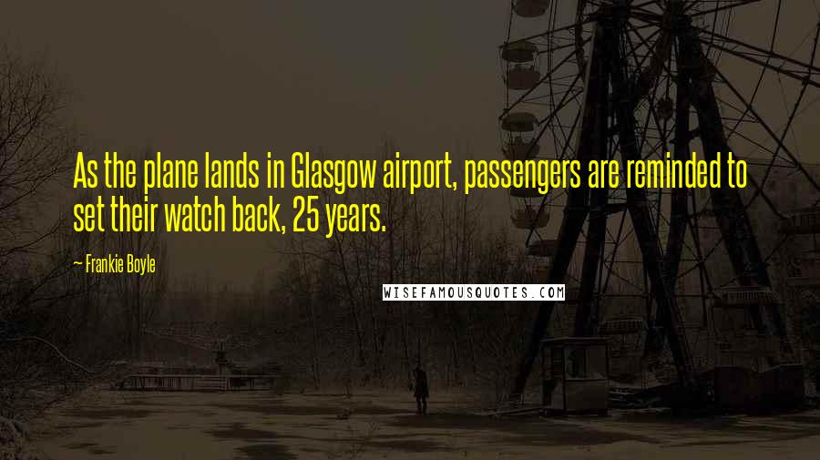 Frankie Boyle quotes: As the plane lands in Glasgow airport, passengers are reminded to set their watch back, 25 years.