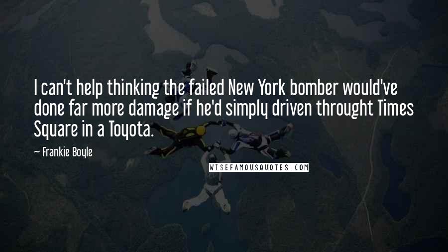 Frankie Boyle quotes: I can't help thinking the failed New York bomber would've done far more damage if he'd simply driven throught Times Square in a Toyota.