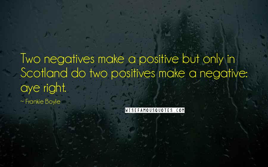 Frankie Boyle quotes: Two negatives make a positive but only in Scotland do two positives make a negative: aye right.