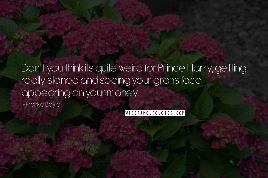 Frankie Boyle quotes: Don't you think its quite weird for Prince Harry, getting really stoned and seeing your grans face appearing on your money.