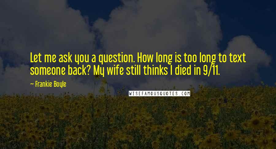 Frankie Boyle quotes: Let me ask you a question. How long is too long to text someone back? My wife still thinks I died in 9/11.