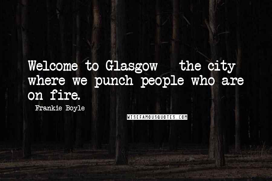 Frankie Boyle quotes: Welcome to Glasgow - the city where we punch people who are on fire.