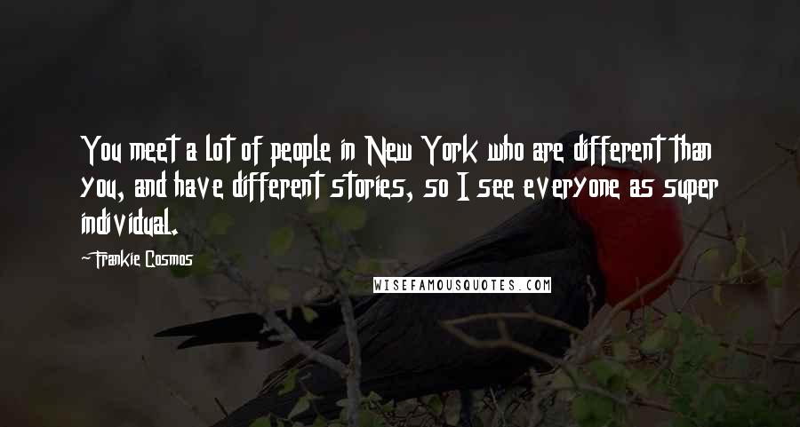 Frankie Cosmos quotes: You meet a lot of people in New York who are different than you, and have different stories, so I see everyone as super individual.