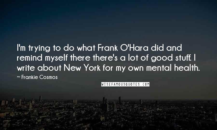 Frankie Cosmos quotes: I'm trying to do what Frank O'Hara did and remind myself there there's a lot of good stuff. I write about New York for my own mental health.