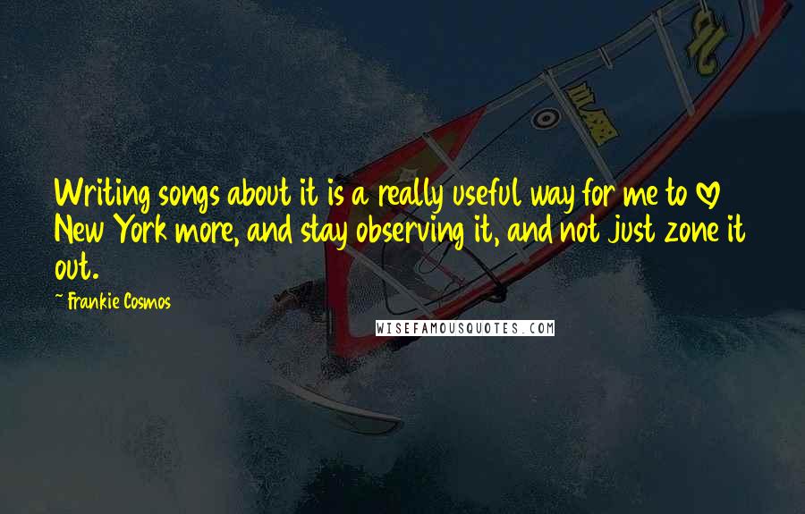 Frankie Cosmos quotes: Writing songs about it is a really useful way for me to love New York more, and stay observing it, and not just zone it out.