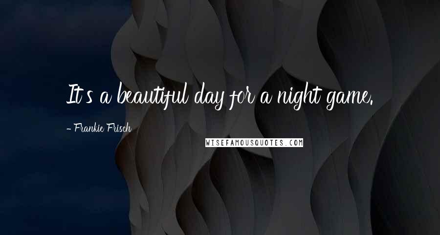 Frankie Frisch quotes: It's a beautiful day for a night game. Frankie Frisch quotes: It's a beautiful day for a night game.