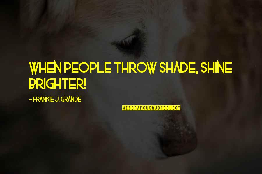 Frankie Grande Quotes By Frankie J. Grande: When people throw shade, shine brighter! Frankie Grande Quotes By Frankie J. Grande: When people throw shade, shine brighter!