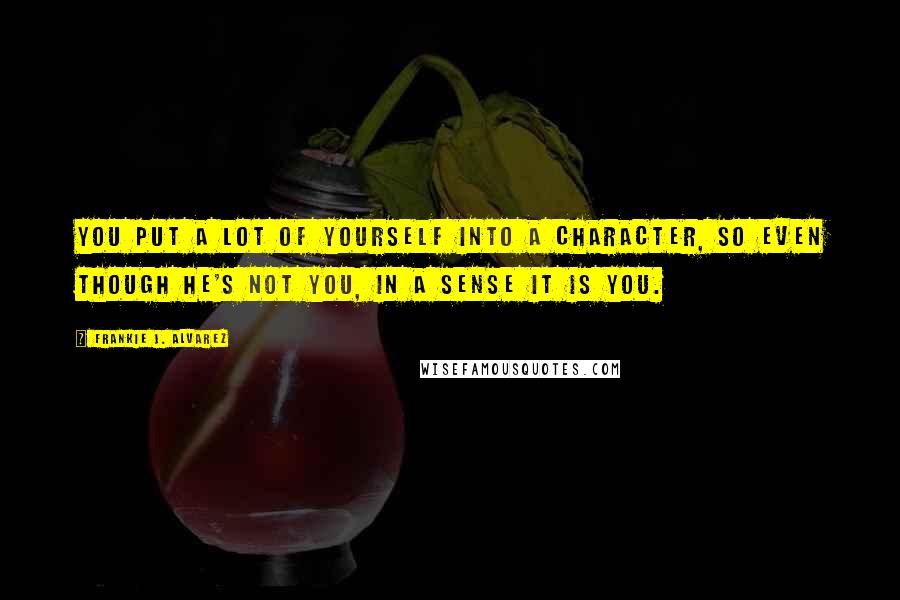 Frankie J. Alvarez quotes: You put a lot of yourself into a character, so even though he's not you, in a sense it is you.