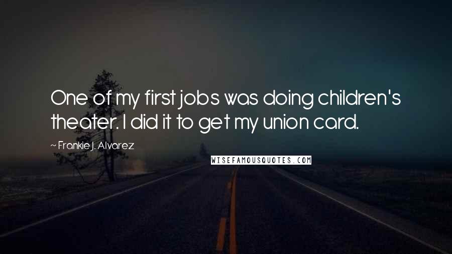 Frankie J. Alvarez quotes: One of my first jobs was doing children's theater. I did it to get my union card.