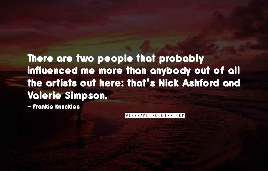 Frankie Knuckles quotes: There are two people that probably influenced me more than anybody out of all the artists out here: that's Nick Ashford and Valerie Simpson.