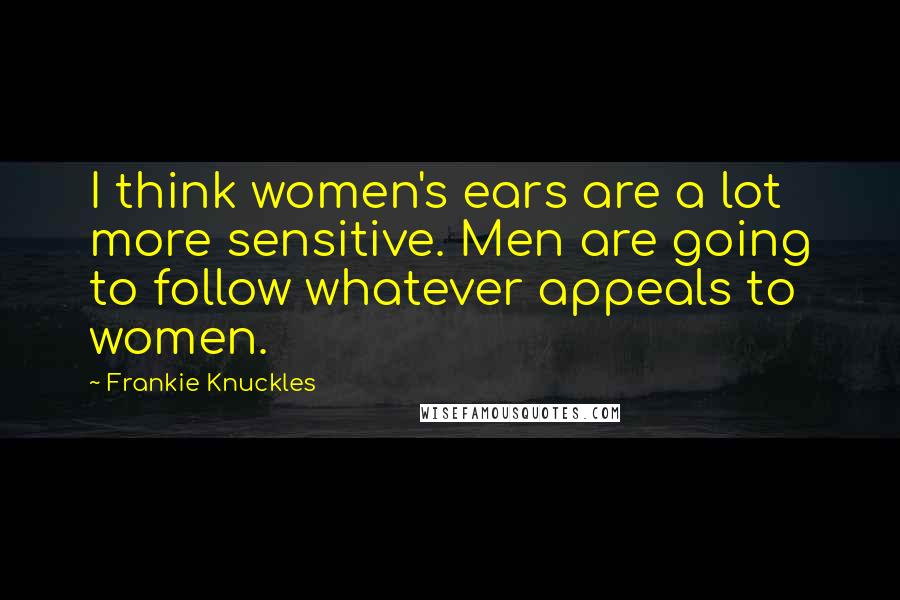 Frankie Knuckles quotes: I think women's ears are a lot more sensitive. Men are going to follow whatever appeals to women.