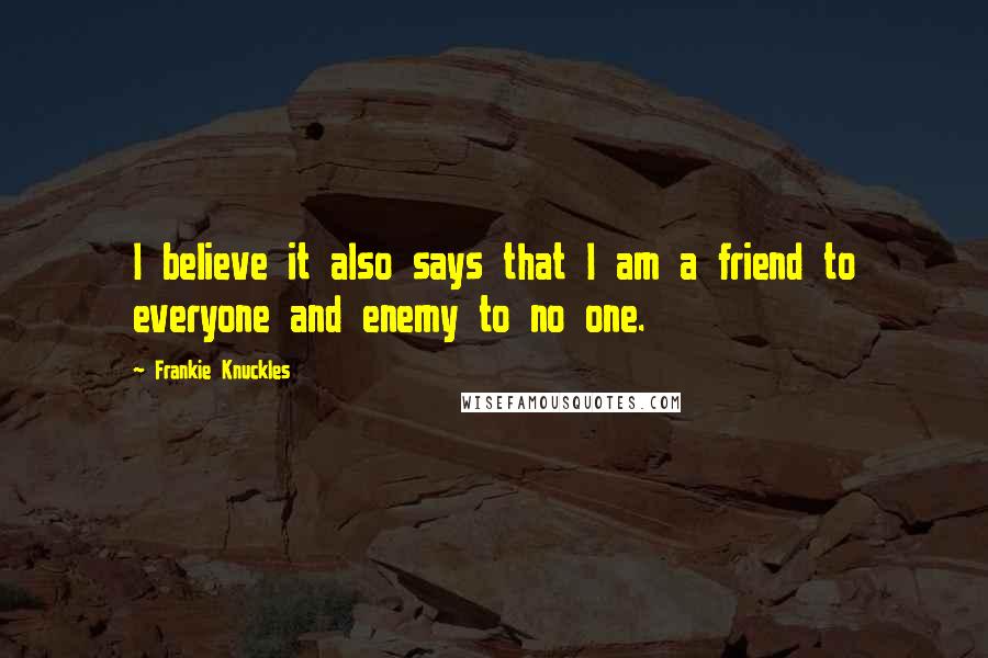 Frankie Knuckles quotes: I believe it also says that I am a friend to everyone and enemy to no one.