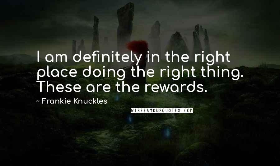 Frankie Knuckles quotes: I am definitely in the right place doing the right thing. These are the rewards.