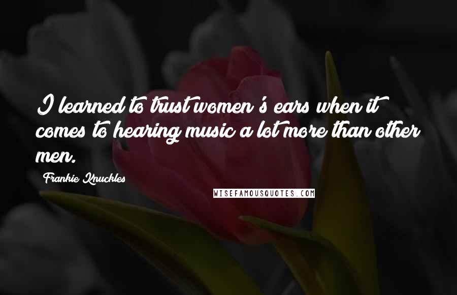 Frankie Knuckles quotes: I learned to trust women's ears when it comes to hearing music a lot more than other men.