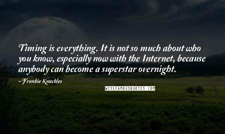 Frankie Knuckles quotes: Timing is everything. It is not so much about who you know, especially now with the Internet, because anybody can become a superstar overnight.