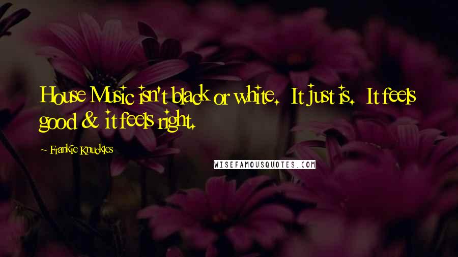 Frankie Knuckles quotes: House Music isn't black or white. It just is. It feels good & it feels right.