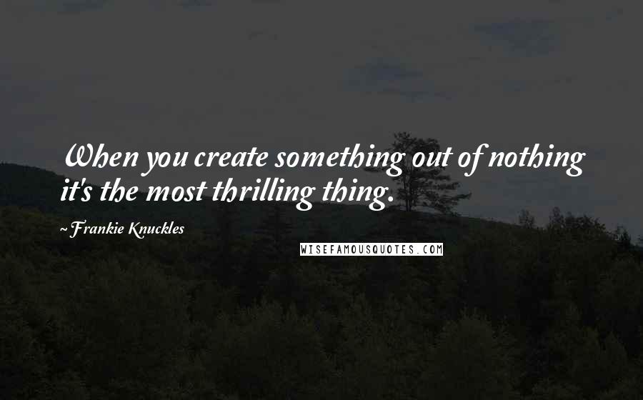 Frankie Knuckles quotes: When you create something out of nothing it's the most thrilling thing.