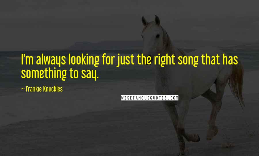 Frankie Knuckles quotes: I'm always looking for just the right song that has something to say.