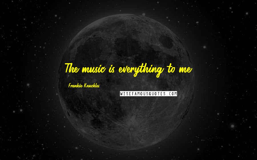 Frankie Knuckles quotes: The music is everything to me.