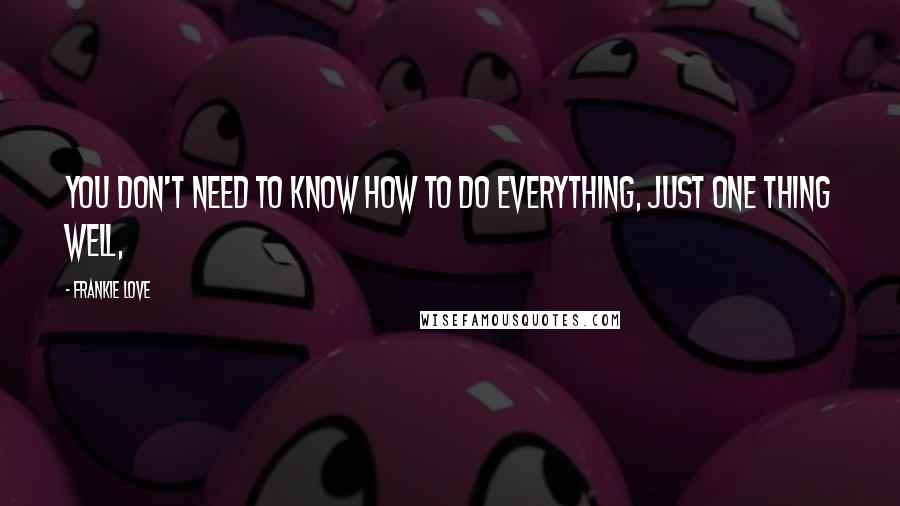 Frankie Love quotes: You don't need to know how to do everything, just one thing well,