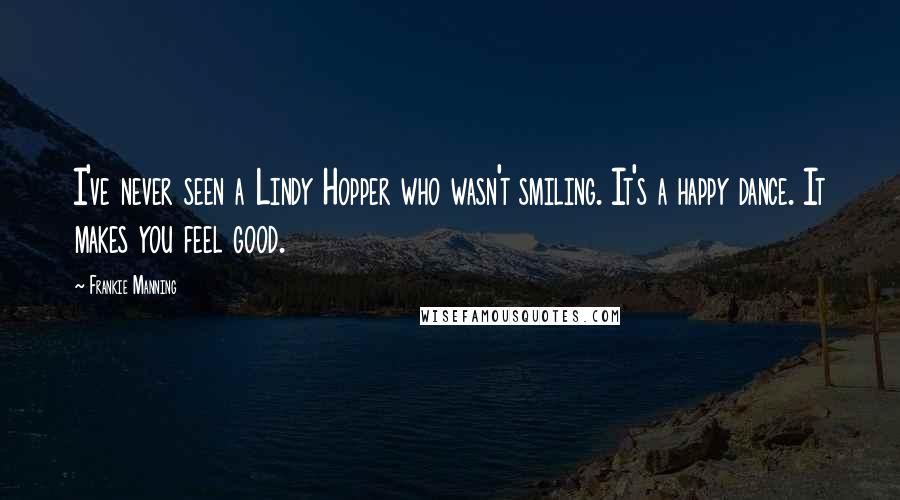 Frankie Manning quotes: I've never seen a Lindy Hopper who wasn't smiling. It's a happy dance. It makes you feel good.