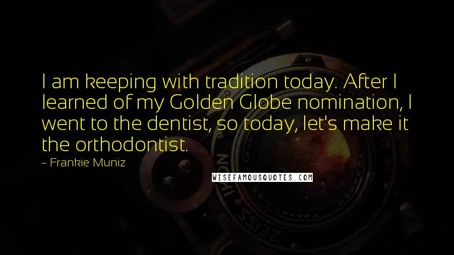 Frankie Muniz quotes: I am keeping with tradition today. After I learned of my Golden Globe nomination, I went to the dentist, so today, let's make it the orthodontist.