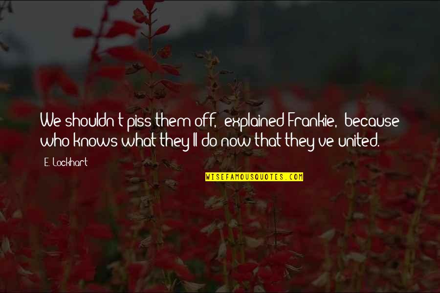 Frankie Quotes By E. Lockhart: We shouldn't piss them off," explained Frankie, "because Frankie Quotes By E. Lockhart: We shouldn't piss them off," explained Frankie, "because
