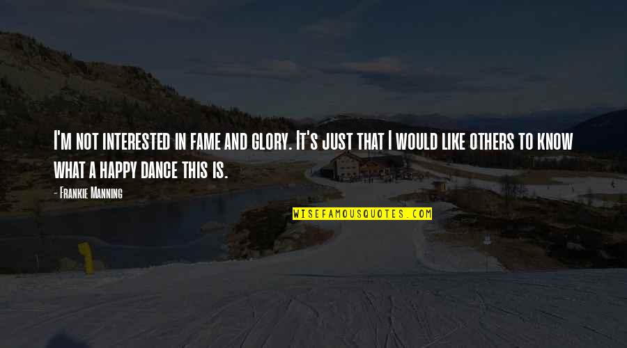 Frankie Quotes By Frankie Manning: I'm not interested in fame and glory. It's Frankie Quotes By Frankie Manning: I'm not interested in fame and glory. It's