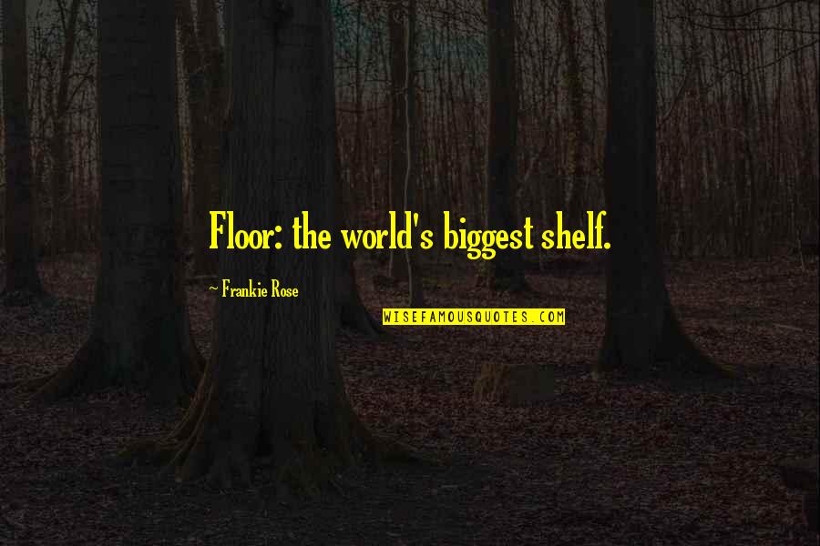 Frankie Quotes By Frankie Rose: Floor: the world's biggest shelf. Frankie Quotes By Frankie Rose: Floor: the world's biggest shelf.