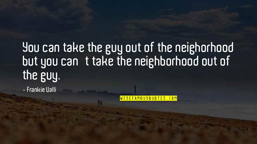 Frankie Quotes By Frankie Valli: You can take the guy out of the Frankie Quotes By Frankie Valli: You can take the guy out of the