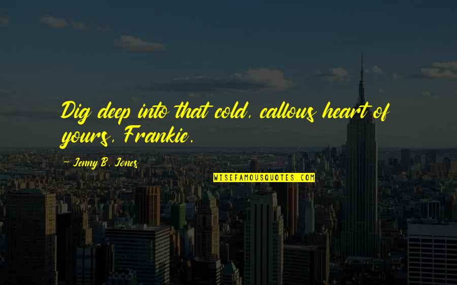 Frankie Quotes By Jenny B. Jones: Dig deep into that cold, callous heart of Frankie Quotes By Jenny B. Jones: Dig deep into that cold, callous heart of