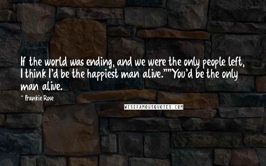 Frankie Rose quotes: If the world was ending, and we were the only people left, I think I'd be the happiest man alive.""You'd be the only man alive. Frankie Rose quotes: If the world was ending, and we were the only people left, I think I'd be the happiest man alive.""You'd be the only man alive.