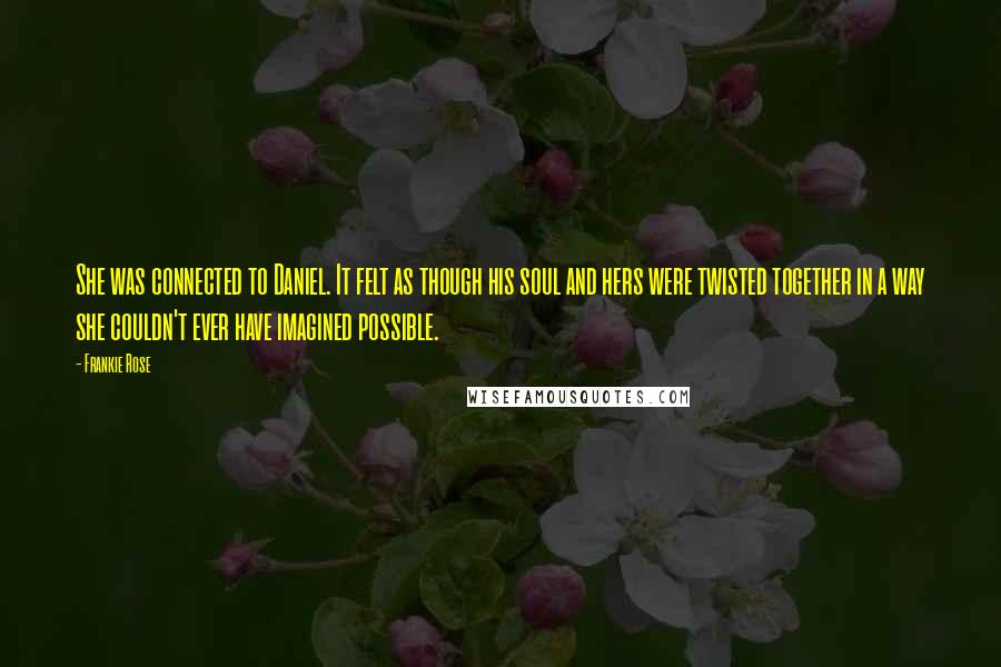 Frankie Rose quotes: She was connected to Daniel. It felt as though his soul and hers were twisted together in a way she couldn't ever have imagined possible. Frankie Rose quotes: She was connected to Daniel. It felt as though his soul and hers were twisted together in a way she couldn't ever have imagined possible.
