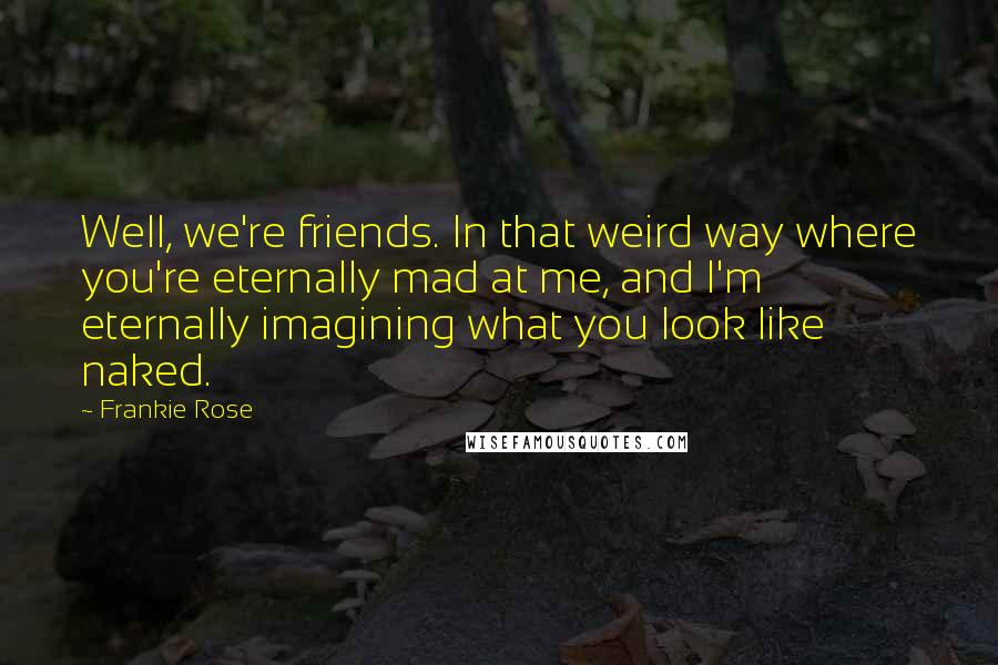 Frankie Rose quotes: Well, we're friends. In that weird way where you're eternally mad at me, and I'm eternally imagining what you look like naked.