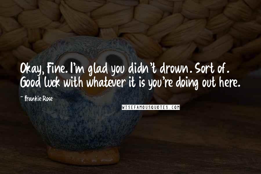 Frankie Rose quotes: Okay, Fine. I'm glad you didn't drown. Sort of. Good luck with whatever it is you're doing out here. Frankie Rose quotes: Okay, Fine. I'm glad you didn't drown. Sort of. Good luck with whatever it is you're doing out here.