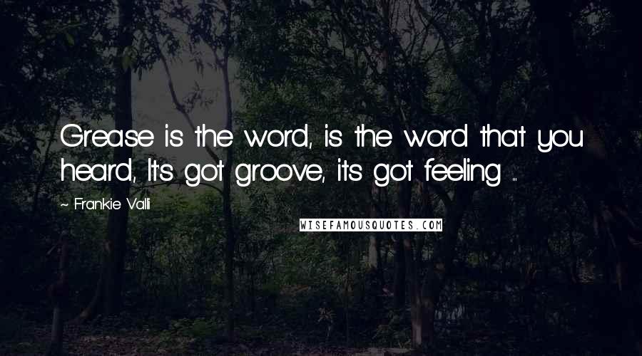 Frankie Valli quotes: Grease is the word, is the word that you heard, It's got groove, its got feeling ...