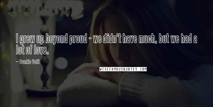 Frankie Valli quotes: I grew up beyond proud - we didn't have much, but we had a lot of love.