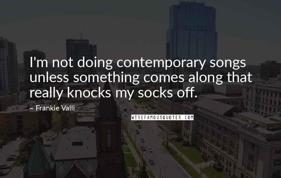 Frankie Valli quotes: I'm not doing contemporary songs unless something comes along that really knocks my socks off.