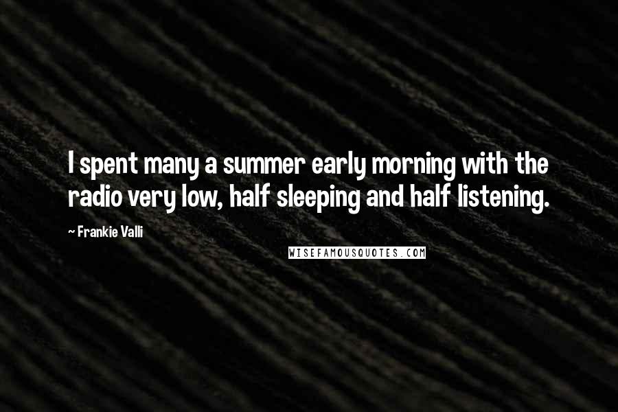 Frankie Valli quotes: I spent many a summer early morning with the radio very low, half sleeping and half listening.