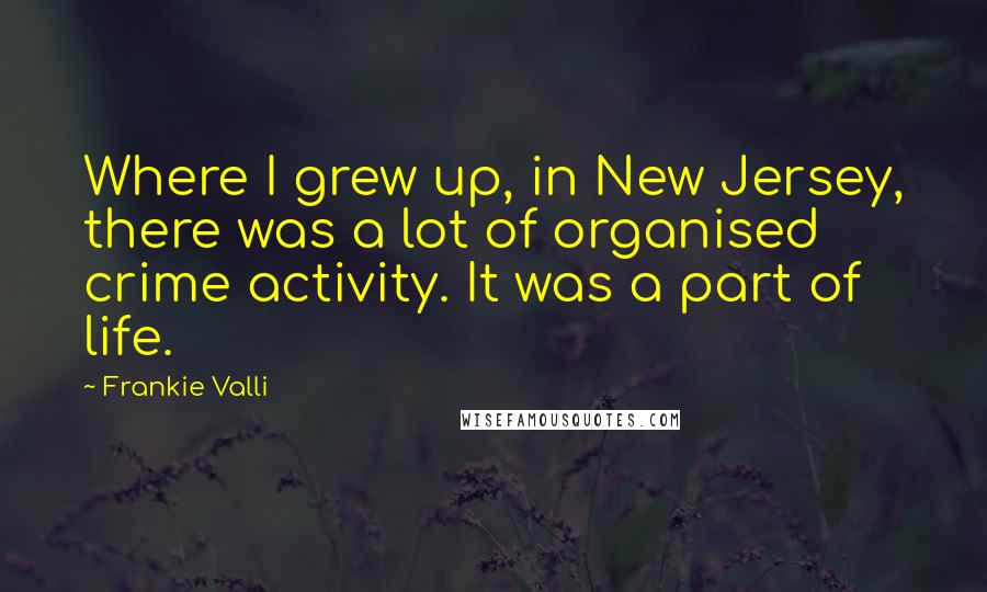 Frankie Valli quotes: Where I grew up, in New Jersey, there was a lot of organised crime activity. It was a part of life.