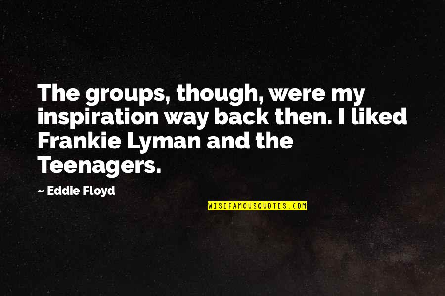 Frankie's Quotes By Eddie Floyd: The groups, though, were my inspiration way back Frankie's Quotes By Eddie Floyd: The groups, though, were my inspiration way back